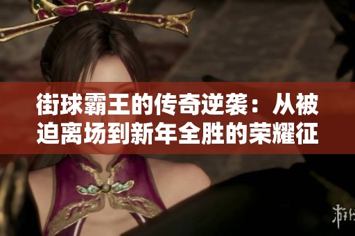 街球霸王的传奇逆袭：从被迫离场到新年全胜的荣耀征程