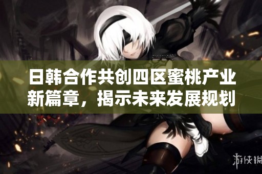 日韩合作共创四区蜜桃产业新篇章，揭示未来发展规划与机遇