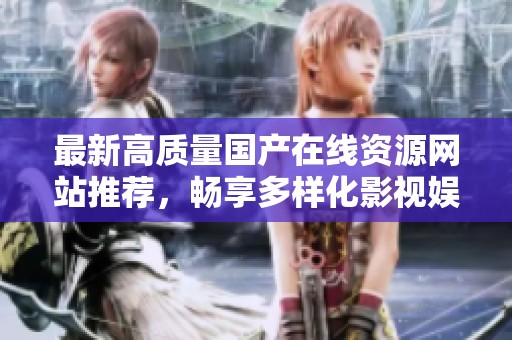 最新高质量国产在线资源网站推荐，畅享多样化影视娱乐体验