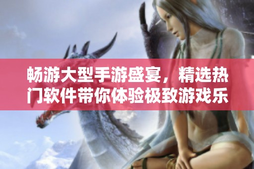 畅游大型手游盛宴，精选热门软件带你体验极致游戏乐趣