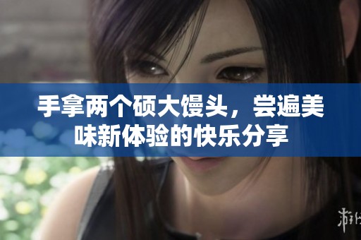 手拿两个硕大馒头，尝遍美味新体验的快乐分享