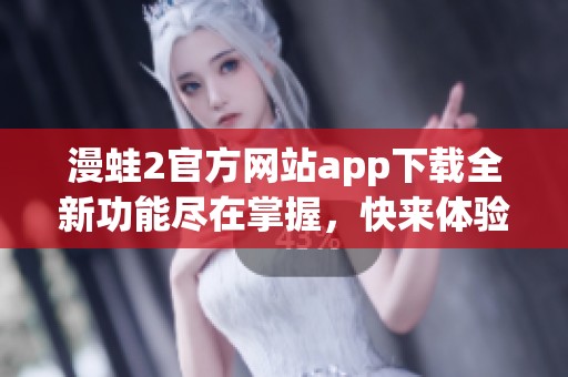 漫蛙2官方网站app下载全新功能尽在掌握，快来体验吧