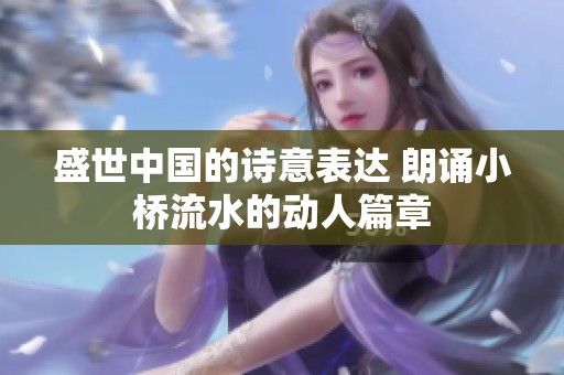 盛世中国的诗意表达 朗诵小桥流水的动人篇章