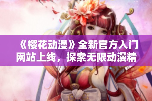 《樱花动漫》全新官方入门网站上线，探索无限动漫精彩世界