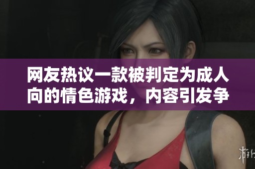 网友热议一款被判定为成人向的情色游戏，内容引发争议与讨论