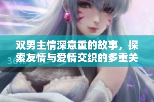 双男主情深意重的故事，探索友情与爱情交织的多重关系之旅