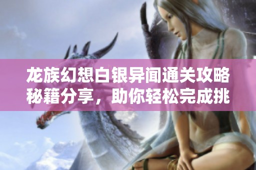 龙族幻想白银异闻通关攻略秘籍分享，助你轻松完成挑战