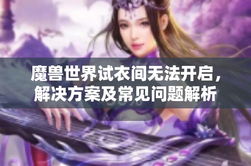 魔兽世界试衣间无法开启，解决方案及常见问题解析