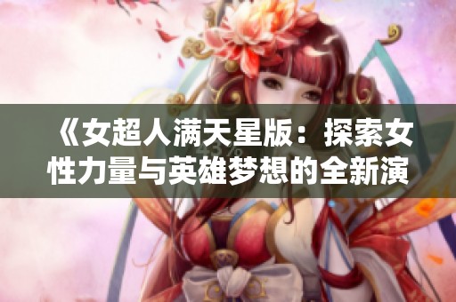 《女超人满天星版：探索女性力量与英雄梦想的全新演绎》