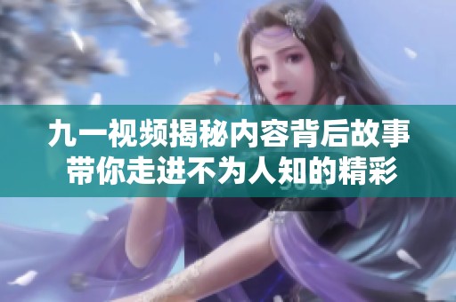 九一视频揭秘内容背后故事 带你走进不为人知的精彩瞬间