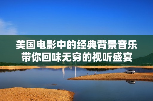 美国电影中的经典背景音乐带你回味无穷的视听盛宴