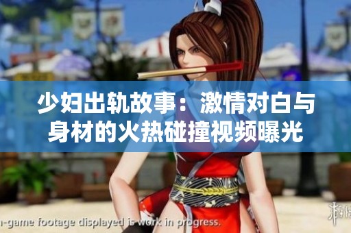 少妇出轨故事：激情对白与身材的火热碰撞视频曝光