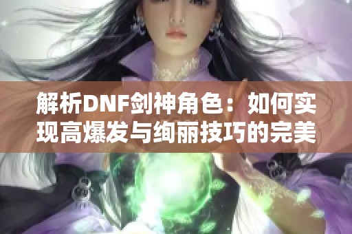 解析DNF剑神角色：如何实现高爆发与绚丽技巧的完美平衡