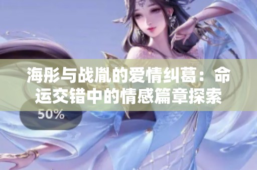 海彤与战胤的爱情纠葛：命运交错中的情感篇章探索