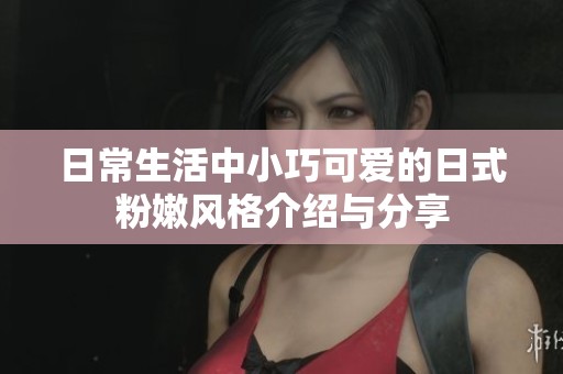 日常生活中小巧可爱的日式粉嫩风格介绍与分享