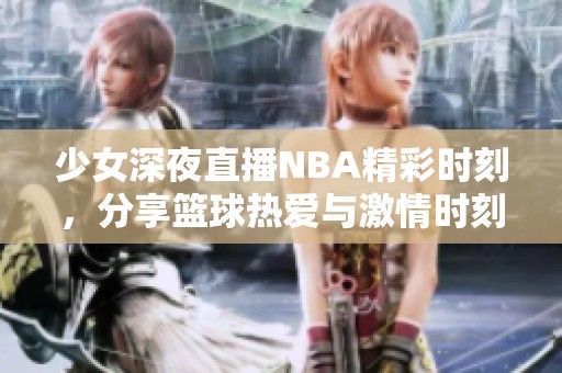 少女深夜直播NBA精彩时刻，分享篮球热爱与激情时刻