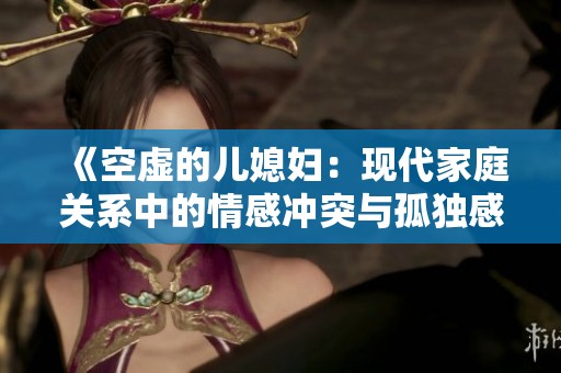 《空虚的儿媳妇：现代家庭关系中的情感冲突与孤独感探讨》