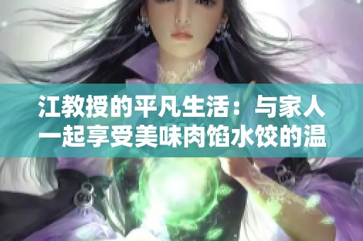 江教授的平凡生活：与家人一起享受美味肉馅水饺的温馨时光