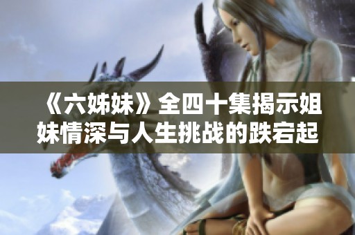 《六姊妹》全四十集揭示姐妹情深与人生挑战的跌宕起伏故事