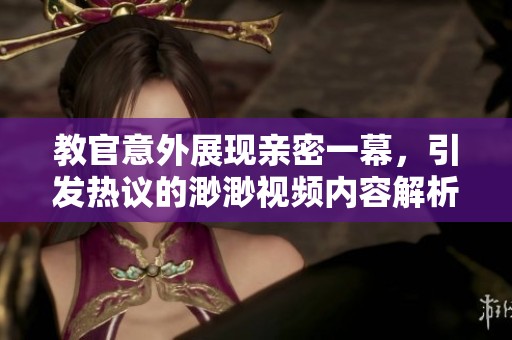 教官意外展现亲密一幕，引发热议的渺渺视频内容解析与讨论