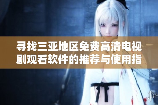 寻找三亚地区免费高清电视剧观看软件的推荐与使用指南