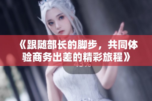 《跟随部长的脚步，共同体验商务出差的精彩旅程》