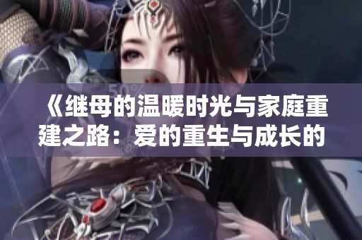 《继母的温暖时光与家庭重建之路：爱的重生与成长的故事》