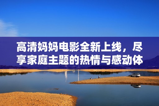 高清妈妈电影全新上线，尽享家庭主题的热情与感动体验