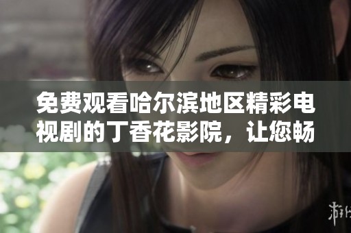 免费观看哈尔滨地区精彩电视剧的丁香花影院，让您畅享无限影视乐趣