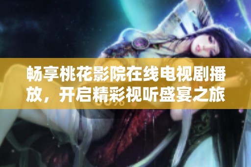 畅享桃花影院在线电视剧播放，开启精彩视听盛宴之旅