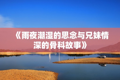 《雨夜潮湿的思念与兄妹情深的骨科故事》