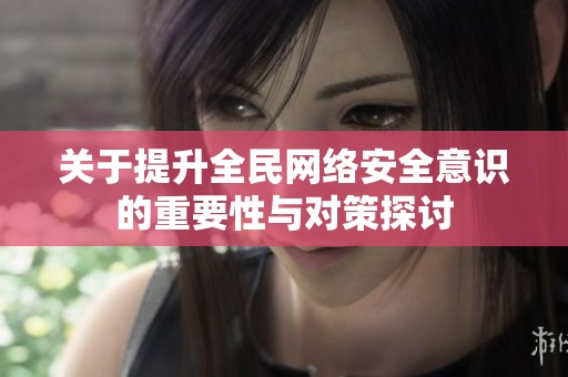 关于提升全民网络安全意识的重要性与对策探讨