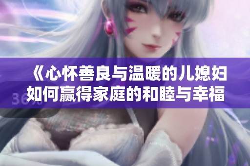 《心怀善良与温暖的儿媳妇如何赢得家庭的和睦与幸福》