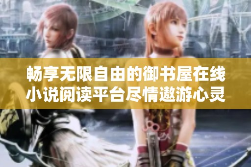畅享无限自由的御书屋在线小说阅读平台尽情遨游心灵世界