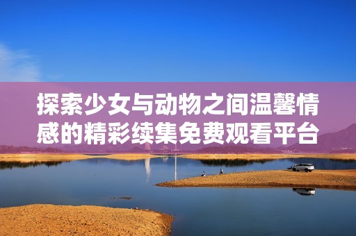 探索少女与动物之间温馨情感的精彩续集免费观看平台推荐
