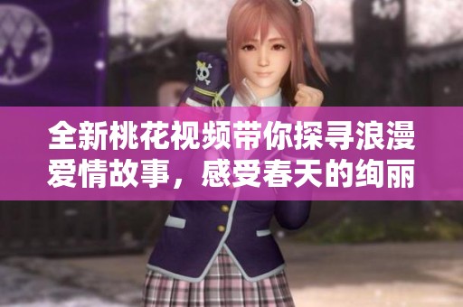 全新桃花视频带你探寻浪漫爱情故事，感受春天的绚丽与温暖