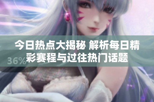 今日热点大揭秘 解析每日精彩赛程与过往热门话题
