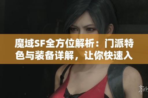 魔域SF全方位解析：门派特色与装备详解，让你快速入门游戏世界