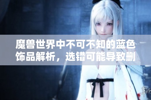 魔兽世界中不可不知的蓝色饰品解析，选错可能导致删号的警示