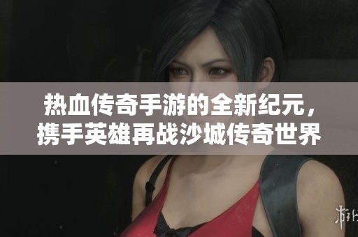 热血传奇手游的全新纪元，携手英雄再战沙城传奇世界