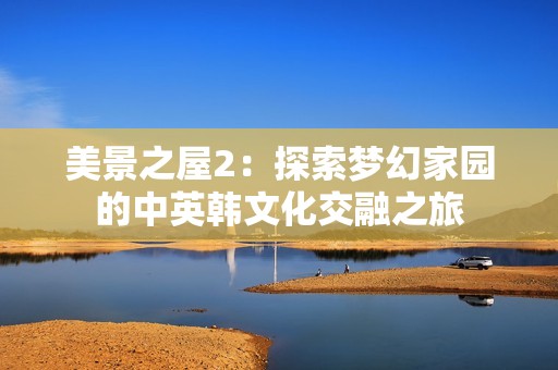 美景之屋2：探索梦幻家园的中英韩文化交融之旅