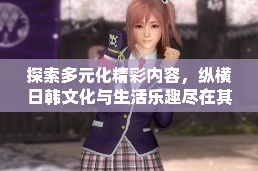探索多元化精彩内容，纵横日韩文化与生活乐趣尽在其中