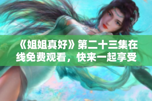 《姐姐真好》第二十三集在线免费观看，快来一起享受精彩内容！