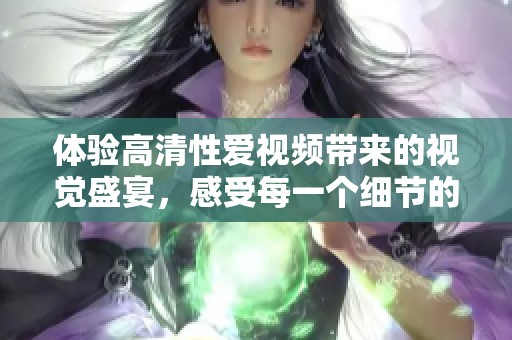 体验高清性爱视频带来的视觉盛宴，感受每一个细节的极致魅力