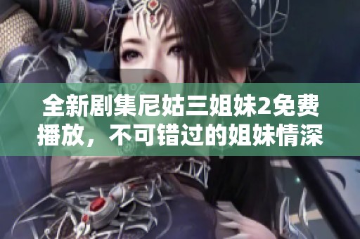 全新剧集尼姑三姐妹2免费播放，不可错过的姐妹情深故事展现