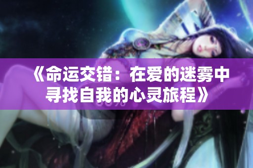 《命运交错：在爱的迷雾中寻找自我的心灵旅程》