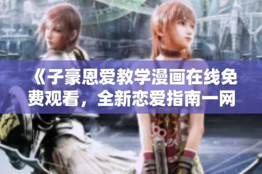 《子豪恩爱教学漫画在线免费观看，全新恋爱指南一网打尽》
