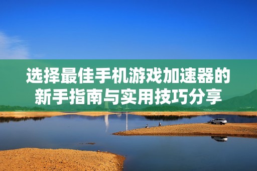 选择最佳手机游戏加速器的新手指南与实用技巧分享