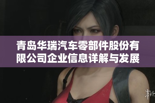 青岛华瑞汽车零部件股份有限公司企业信息详解与发展动态分析