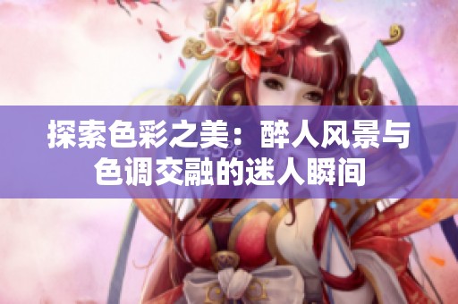 探索色彩之美：醉人风景与色调交融的迷人瞬间
